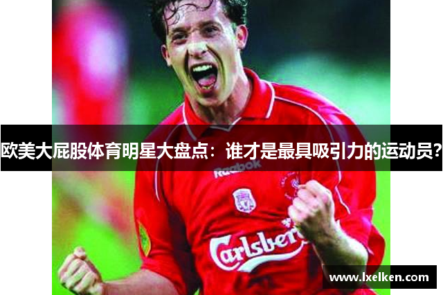 欧美大屁股体育明星大盘点：谁才是最具吸引力的运动员？