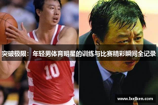 突破极限：年轻男体育明星的训练与比赛精彩瞬间全记录