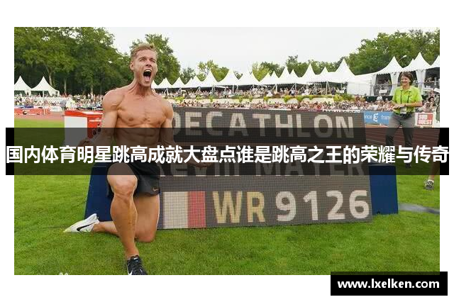 国内体育明星跳高成就大盘点谁是跳高之王的荣耀与传奇