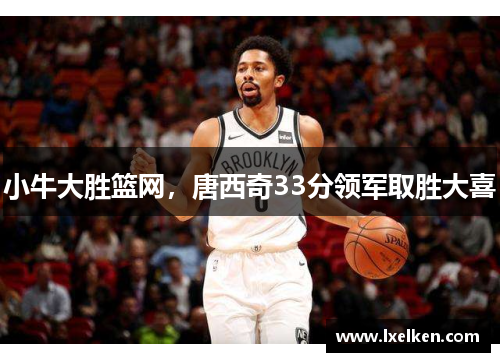 小牛大胜篮网，唐西奇33分领军取胜大喜