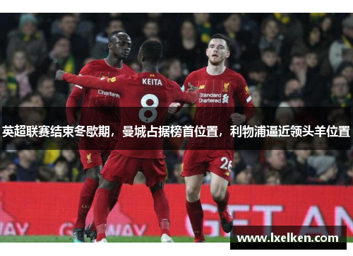 英超联赛结束冬歇期，曼城占据榜首位置，利物浦逼近领头羊位置