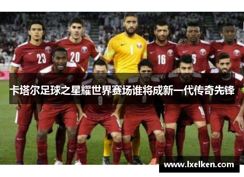 卡塔尔足球之星耀世界赛场谁将成新一代传奇先锋