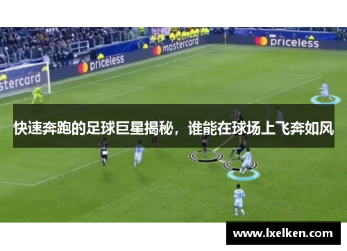 快速奔跑的足球巨星揭秘，谁能在球场上飞奔如风