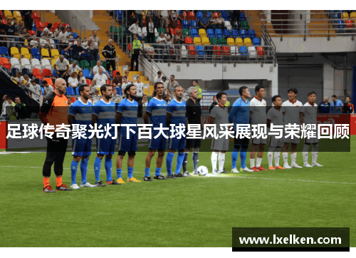 足球传奇聚光灯下百大球星风采展现与荣耀回顾