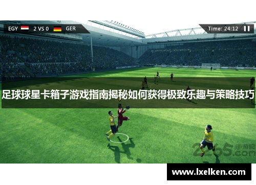 足球球星卡箱子游戏指南揭秘如何获得极致乐趣与策略技巧