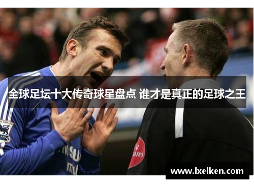 全球足坛十大传奇球星盘点 谁才是真正的足球之王