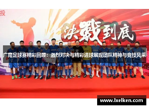 广南足球赛精彩回顾：激烈对决与精彩进球展现团队精神与竞技风采