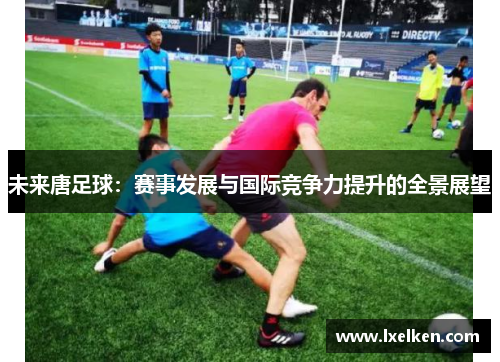 未来唐足球：赛事发展与国际竞争力提升的全景展望