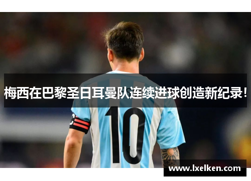 梅西在巴黎圣日耳曼队连续进球创造新纪录！