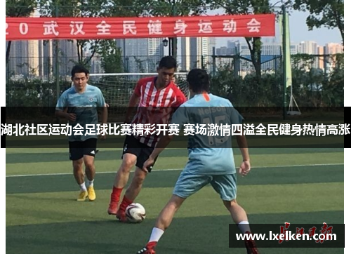 湖北社区运动会足球比赛精彩开赛 赛场激情四溢全民健身热情高涨