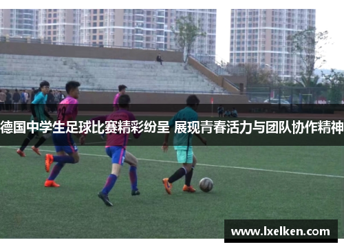德国中学生足球比赛精彩纷呈 展现青春活力与团队协作精神