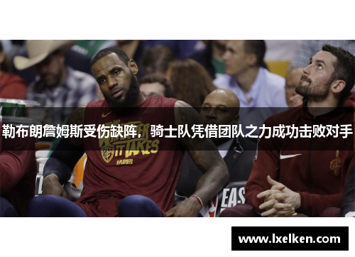 勒布朗詹姆斯受伤缺阵，骑士队凭借团队之力成功击败对手